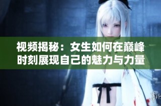 视频揭秘：女生如何在巅峰时刻展现自己的魅力与力量