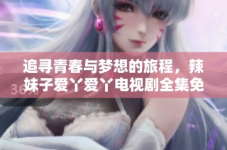 追寻青春与梦想的旅程，辣妹子爱丫爱丫电视剧全集免费观看