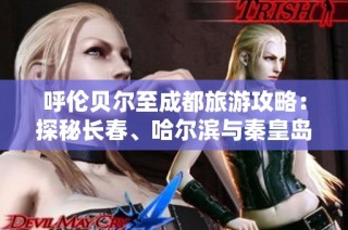 呼伦贝尔至成都旅游攻略：探秘长春、哈尔滨与秦皇岛的魅力景点