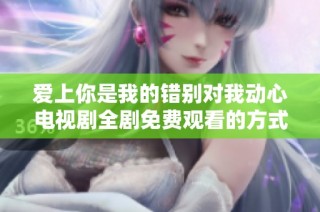 爱上你是我的错别对我动心电视剧全剧免费观看的方式