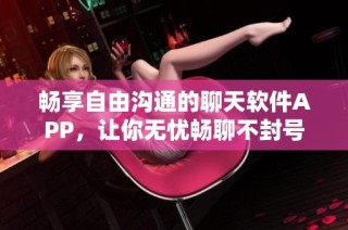 畅享自由沟通的聊天软件APP，让你无忧畅聊不封号