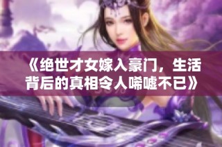 《绝世才女嫁入豪门，生活背后的真相令人唏嘘不已》