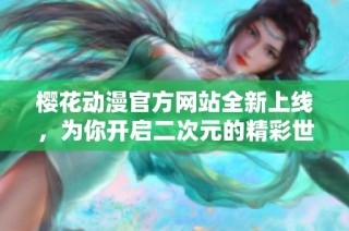 樱花动漫官方网站全新上线，为你开启二次元的精彩世界
