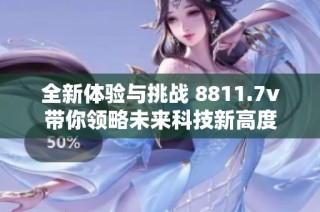 全新体验与挑战 8811.7v带你领略未来科技新高度