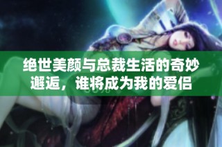 绝世美颜与总裁生活的奇妙邂逅，谁将成为我的爱侣