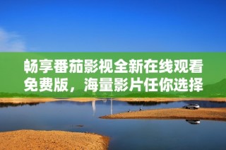 畅享番茄影视全新在线观看免费版，海量影片任你选择