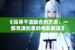 《探寻干湿融合的艺术：一部充满创意的电影解读》