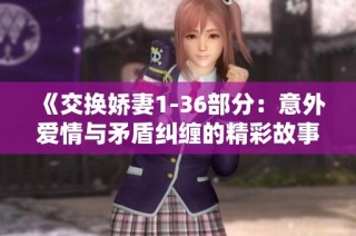 《交换娇妻1-36部分：意外爱情与矛盾纠缠的精彩故事》