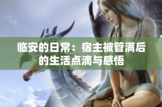 临安的日常：宿主被管满后的生活点滴与感悟