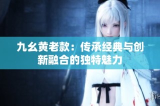 九幺黄老款：传承经典与创新融合的独特魅力