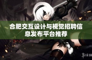 合肥交互设计与视觉招聘信息发布平台推荐