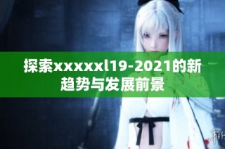 探索xxxxxl19-2021的新趋势与发展前景