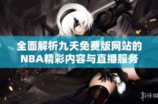 全面解析九夭免费版网站的NBA精彩内容与直播服务