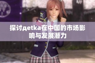 探讨дetka在中国的市场影响与发展潜力