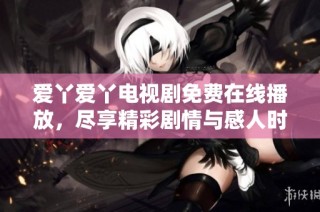 爱丫爱丫电视剧免费在线播放，尽享精彩剧情与感人时刻