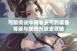 弓箭传说中勇者长弓的装备等级与属性升级全攻略