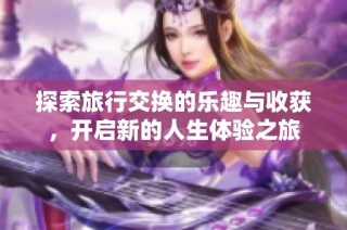 探索旅行交换的乐趣与收获，开启新的人生体验之旅