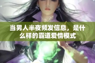 当男人半夜频发信息，是什么样的霸道爱情模式