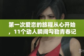 第一次爱恋的旅程从心开始，11个动人瞬间勾勒青春记忆