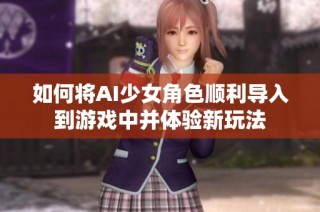 如何将AI少女角色顺利导入到游戏中并体验新玩法