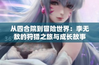 从四合院到冒险世界：李无敌的狩猎之旅与成长故事