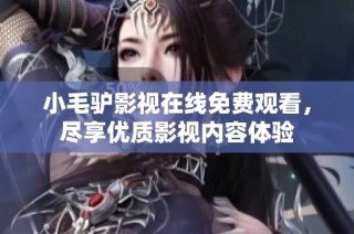 小毛驴影视在线免费观看，尽享优质影视内容体验