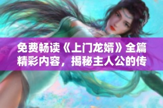 免费畅读《上门龙婿》全篇精彩内容，揭秘主人公的传奇人生