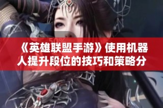 《英雄联盟手游》使用机器人提升段位的技巧和策略分享