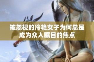 被忽视的冷艳女子为何总是成为众人瞩目的焦点