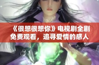 《很想很想你》电视剧全剧免费观看，追寻爱情的感人旅程