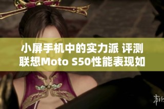 小屏手机中的实力派 评测联想Moto S50性能表现如何
