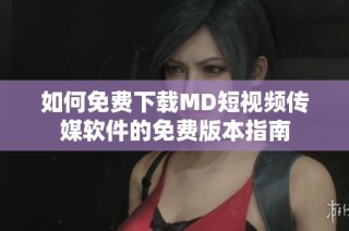 如何免费下载MD短视频传媒软件的免费版本指南
