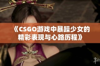 《CSGO游戏中暴躁少女的精彩表现与心路历程》