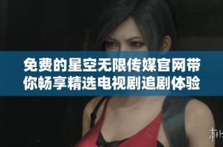 免费的星空无限传媒官网带你畅享精选电视剧追剧体验