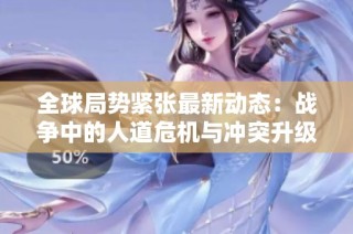 全球局势紧张最新动态：战争中的人道危机与冲突升级分析