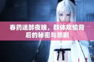 春药迷醉夜晚，群体欢愉背后的秘密与悲剧