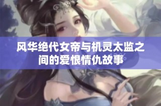 风华绝代女帝与机灵太监之间的爱恨情仇故事
