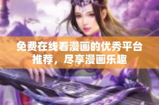 免费在线看漫画的优秀平台推荐，尽享漫画乐趣