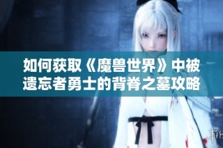 如何获取《魔兽世界》中被遗忘者勇士的背脊之墓攻略解读