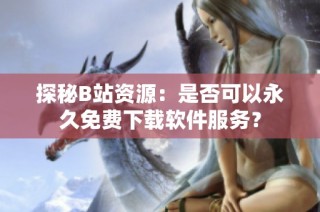 探秘B站资源：是否可以永久免费下载软件服务？