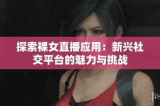 探索裸女直播应用：新兴社交平台的魅力与挑战