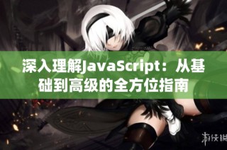深入理解JavaScript：从基础到高级的全方位指南
