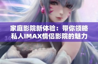 家庭影院新体验：带你领略私人IMAX情侣影院的魅力