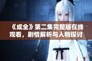 《成全》第二集完整版在线观看，剧情解析与人物探讨尽在其中