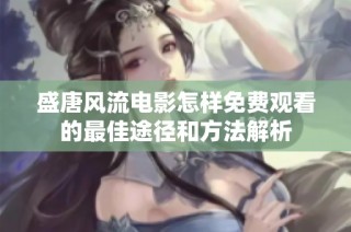 盛唐风流电影怎样免费观看的最佳途径和方法解析