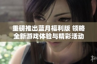 重磅推出蓝月福利版 领略全新游戏体验与精彩活动