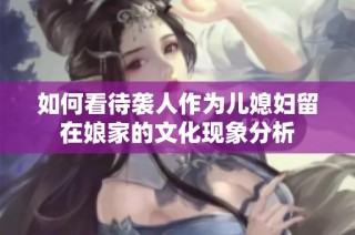 如何看待袭人作为儿媳妇留在娘家的文化现象分析