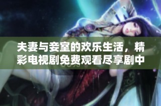 夫妻与妾室的欢乐生活，精彩电视剧免费观看尽享剧中魅力