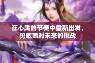 在心跳的节奏中重新出发，勇敢面对未来的挑战