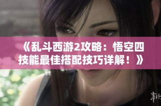 《乱斗西游2攻略：悟空四技能最佳搭配技巧详解！》